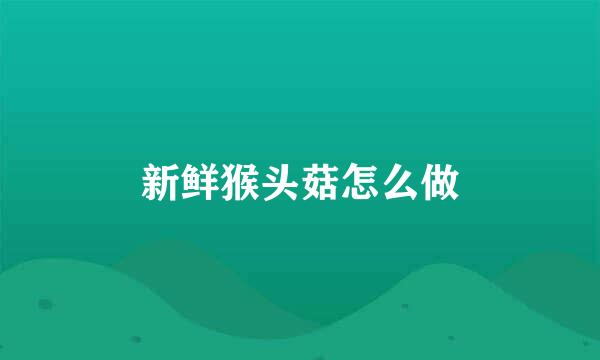新鲜猴头菇怎么做