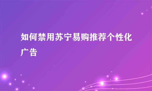 如何禁用苏宁易购推荐个性化广告