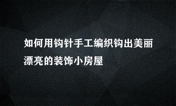 如何用钩针手工编织钩出美丽漂亮的装饰小房屋