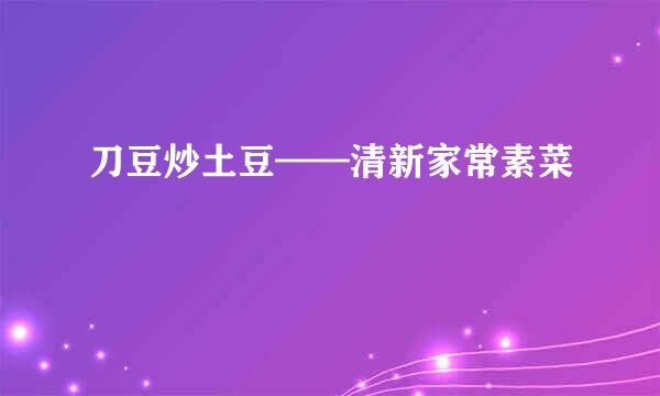 刀豆炒土豆——清新家常素菜