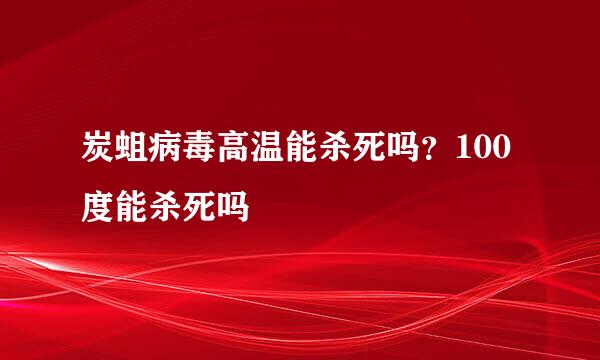 炭蛆病毒高温能杀死吗？100度能杀死吗