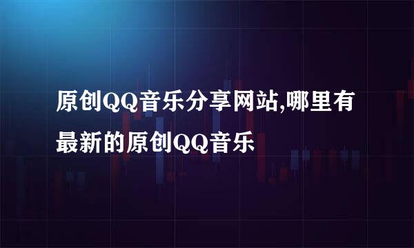 原创QQ音乐分享网站,哪里有最新的原创QQ音乐