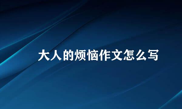 ​ 大人的烦恼作文怎么写
