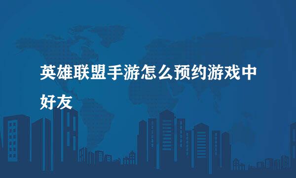英雄联盟手游怎么预约游戏中好友