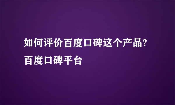 如何评价百度口碑这个产品?百度口碑平台