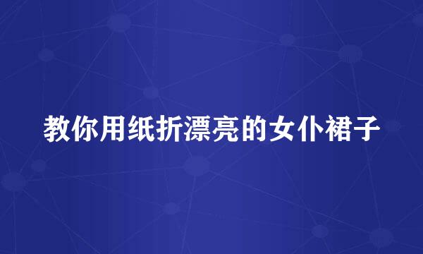 教你用纸折漂亮的女仆裙子
