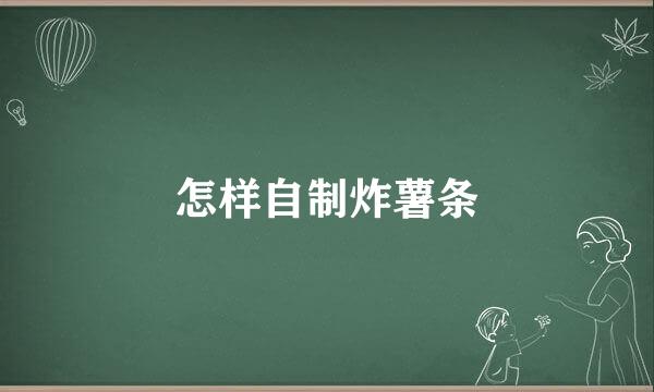 怎样自制炸薯条