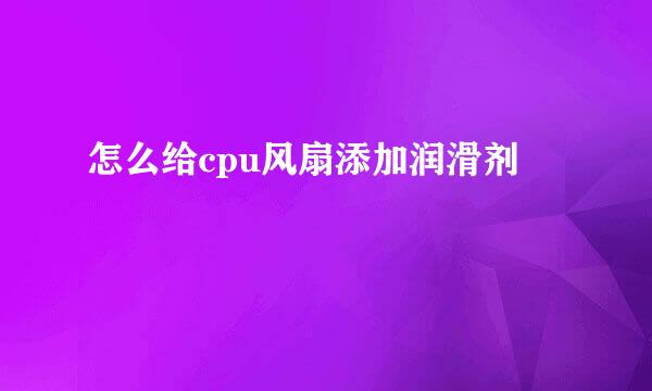 怎么给cpu风扇添加润滑剂