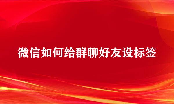 微信如何给群聊好友设标签