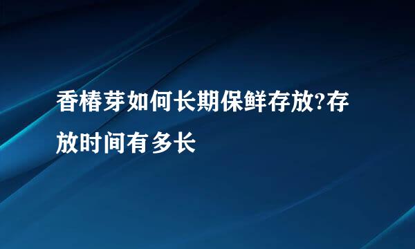 香椿芽如何长期保鲜存放?存放时间有多长