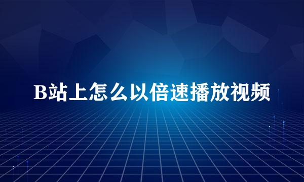 B站上怎么以倍速播放视频