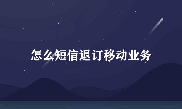 怎么短信退订移动业务