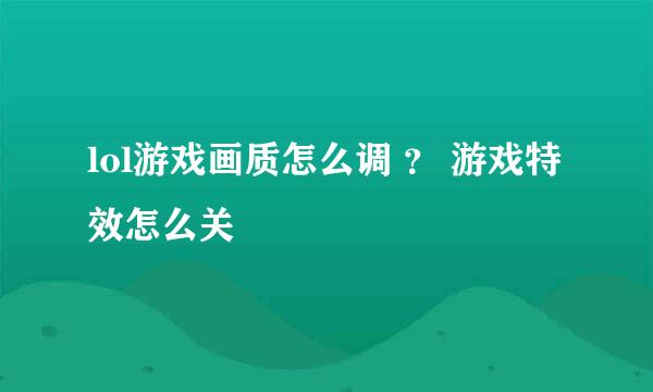 lol游戏画质怎么调 ？ 游戏特效怎么关