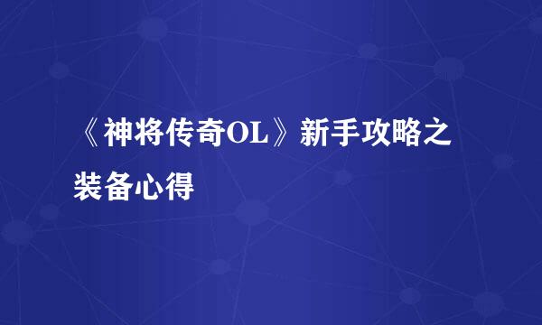 《神将传奇OL》新手攻略之装备心得