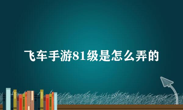 飞车手游81级是怎么弄的