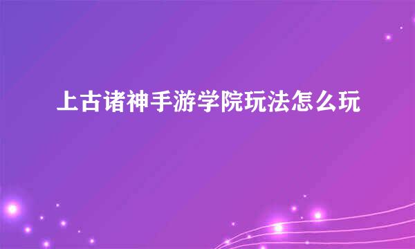 上古诸神手游学院玩法怎么玩