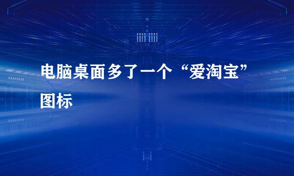 电脑桌面多了一个“爱淘宝”图标