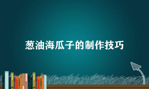 葱油海瓜子的制作技巧