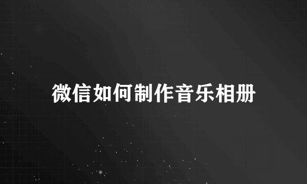 微信如何制作音乐相册