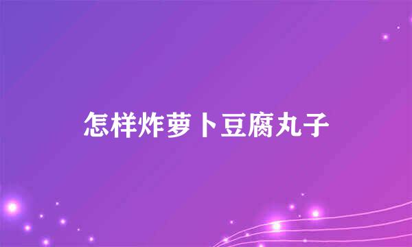 怎样炸萝卜豆腐丸子