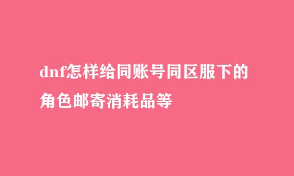 dnf怎样给同账号同区服下的角色邮寄消耗品等