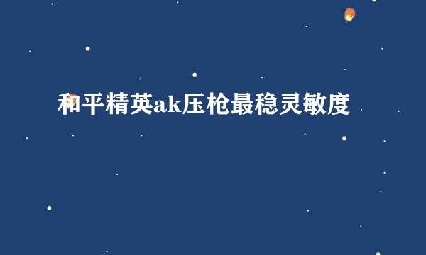 和平精英ak压枪最稳灵敏度