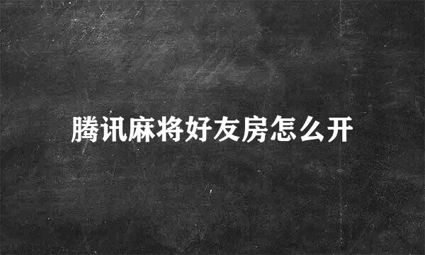 腾讯麻将好友房怎么开