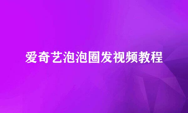 爱奇艺泡泡圈发视频教程