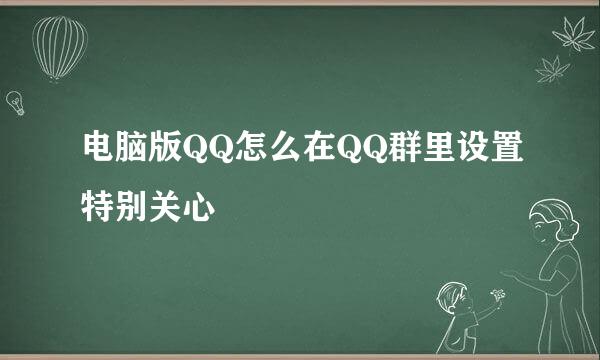 电脑版QQ怎么在QQ群里设置特别关心