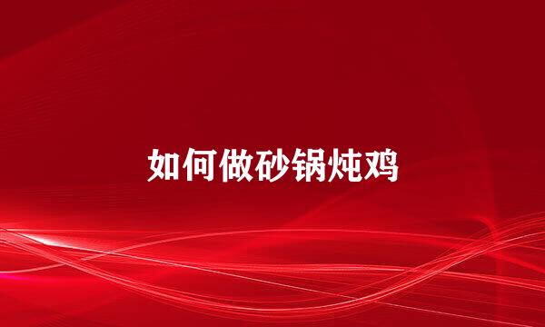 如何做砂锅炖鸡