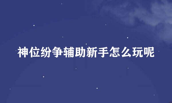 神位纷争辅助新手怎么玩呢