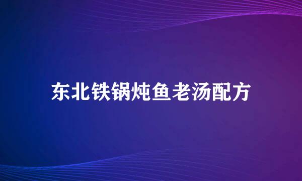 东北铁锅炖鱼老汤配方