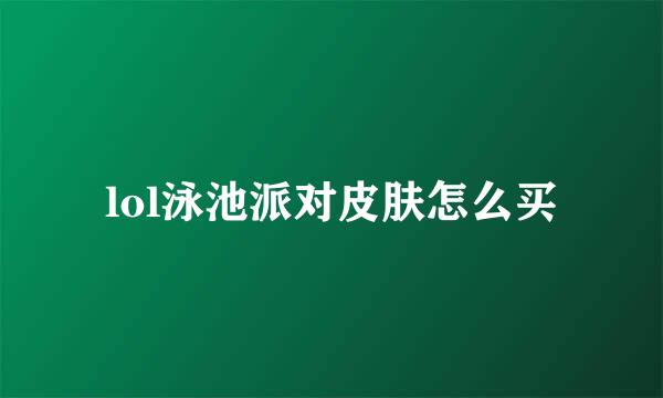 lol泳池派对皮肤怎么买