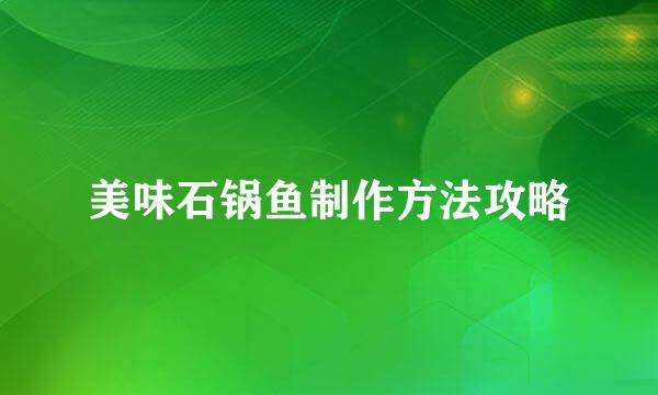 美味石锅鱼制作方法攻略