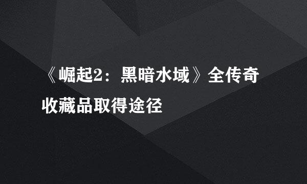 《崛起2：黑暗水域》全传奇收藏品取得途径