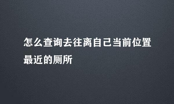 怎么查询去往离自己当前位置最近的厕所
