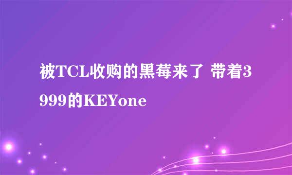被TCL收购的黑莓来了 带着3999的KEYone