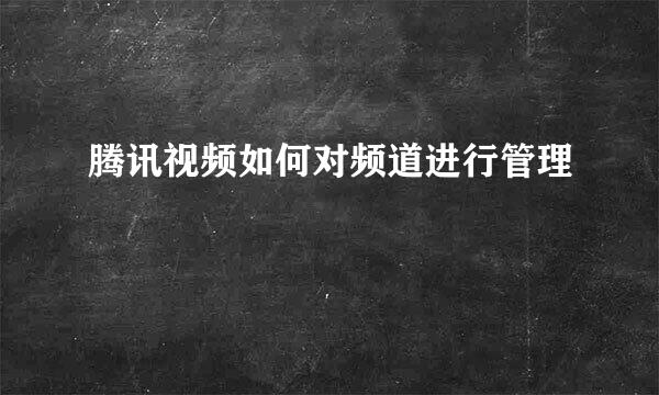 腾讯视频如何对频道进行管理
