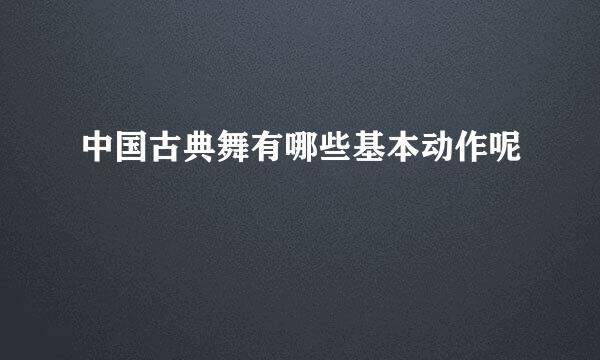 中国古典舞有哪些基本动作呢