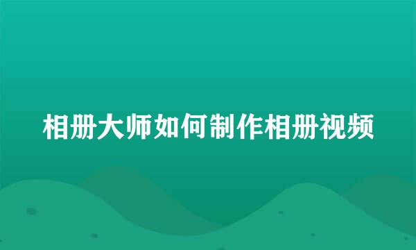 相册大师如何制作相册视频