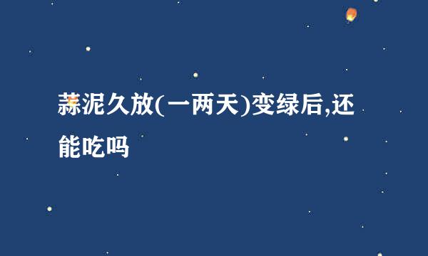 蒜泥久放(一两天)变绿后,还能吃吗