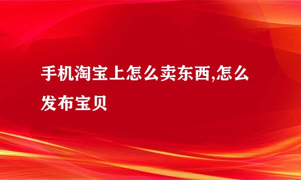 手机淘宝上怎么卖东西,怎么发布宝贝