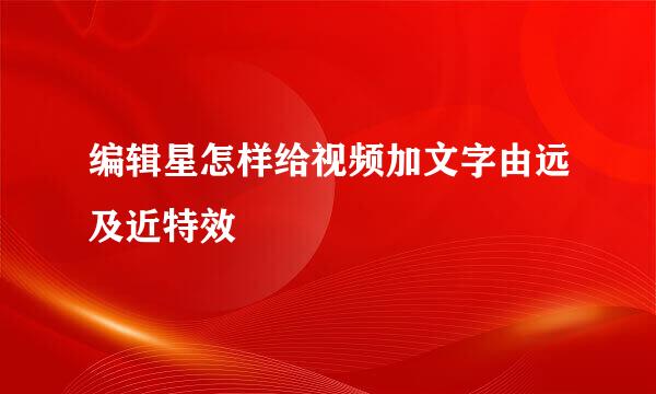 编辑星怎样给视频加文字由远及近特效