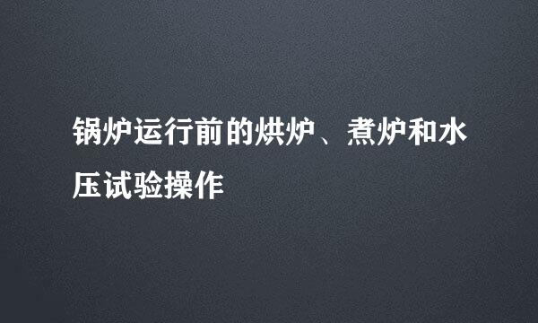 锅炉运行前的烘炉、煮炉和水压试验操作