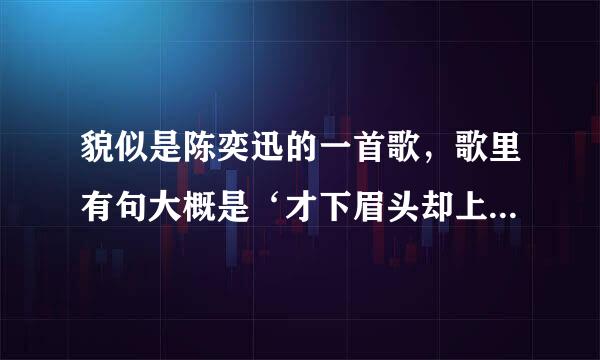 貌似是陈奕迅的一首歌，歌里有句大概是‘才下眉头却上心头’，请问是什么歌
