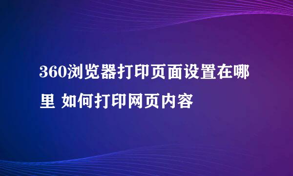 360浏览器打印页面设置在哪里 如何打印网页内容