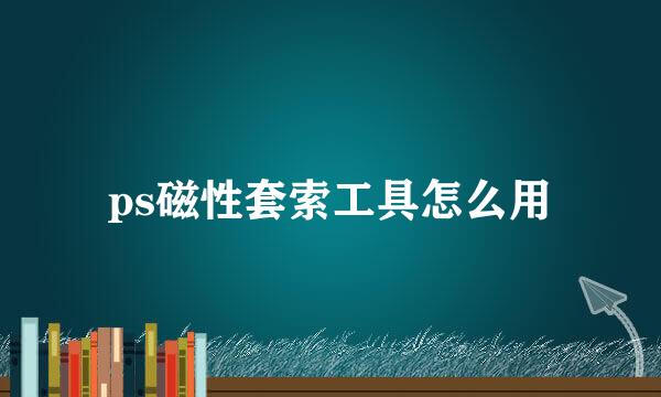 ps磁性套索工具怎么用