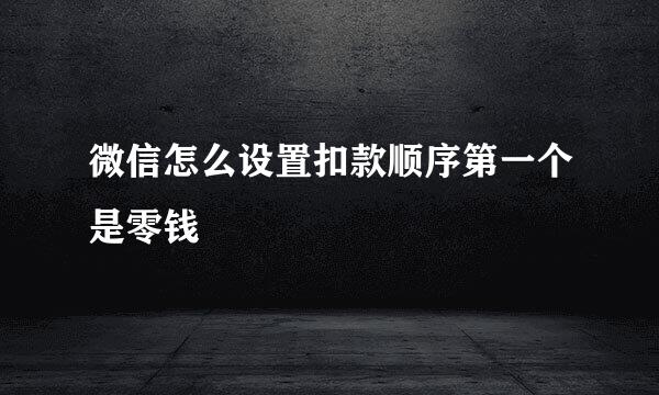 微信怎么设置扣款顺序第一个是零钱
