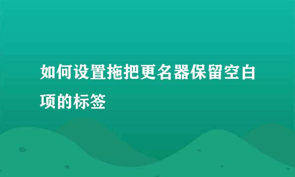 如何设置拖把更名器保留空白项的标签