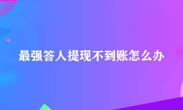 最强答人提现不到账怎么办